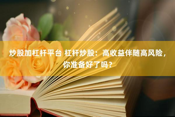 炒股加杠杆平台 杠杆炒股：高收益伴随高风险，你准备好了吗？