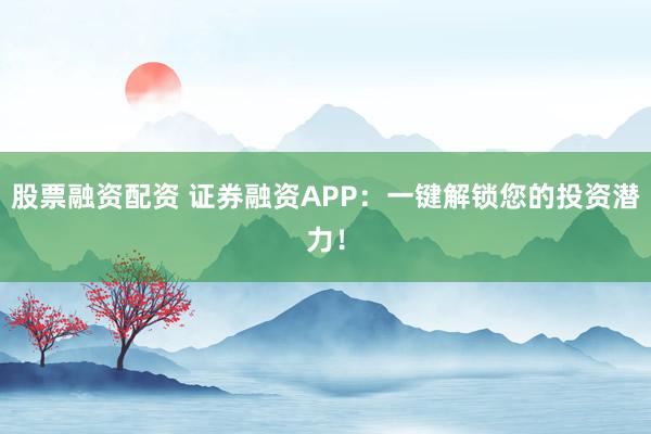 股票融资配资 证券融资APP：一键解锁您的投资潜力！