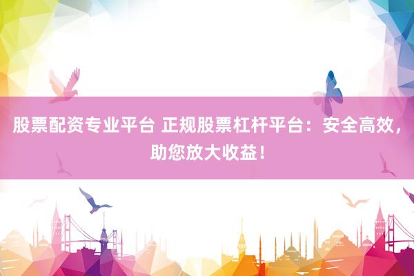 股票配资专业平台 正规股票杠杆平台：安全高效，助您放大收益！