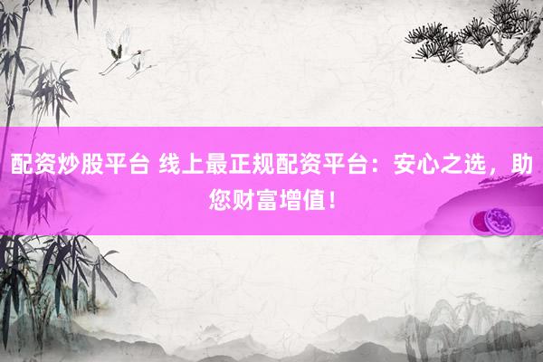 配资炒股平台 线上最正规配资平台：安心之选，助您财富增值！