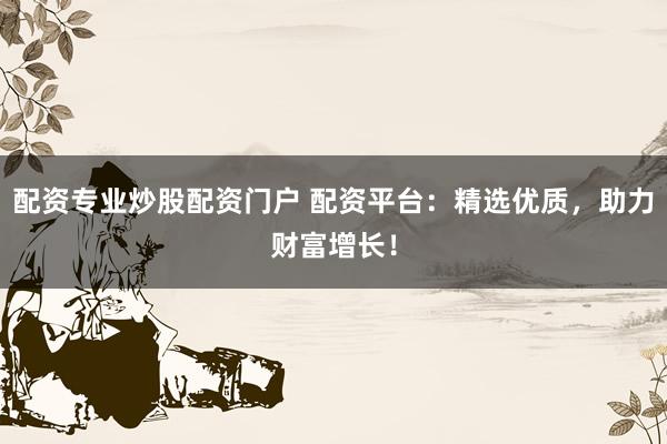 配资专业炒股配资门户 配资平台：精选优质，助力财富增长！