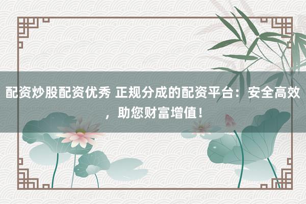 配资炒股配资优秀 正规分成的配资平台：安全高效，助您财富增值！