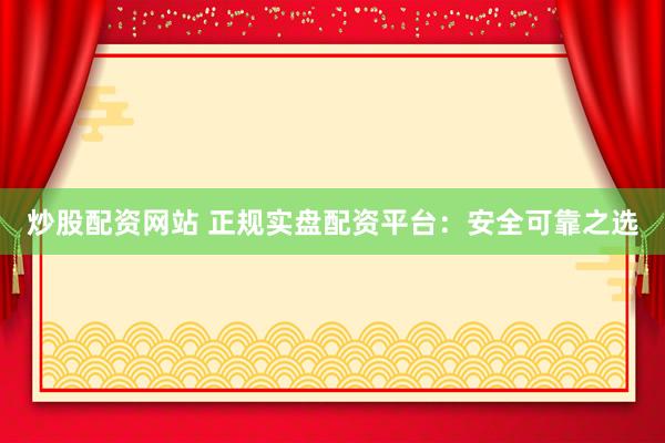 炒股配资网站 正规实盘配资平台：安全可靠之选