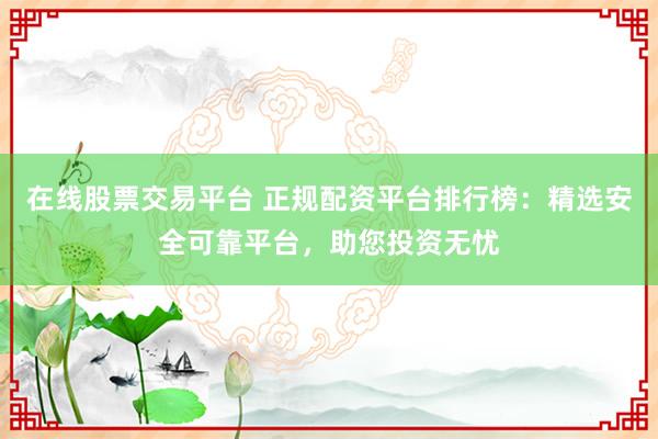 在线股票交易平台 正规配资平台排行榜：精选安全可靠平台，助您投资无忧