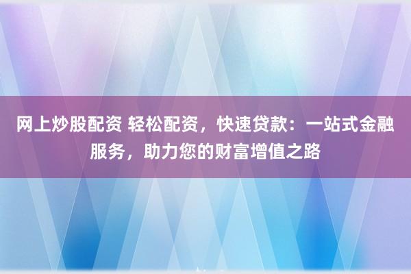 网上炒股配资 轻松配资，快速贷款：一站式金融服务，助力您的财富增值之路