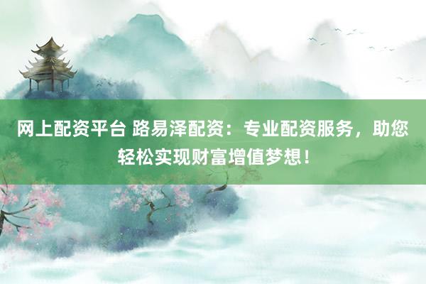 网上配资平台 路易泽配资：专业配资服务，助您轻松实现财富增值梦想！
