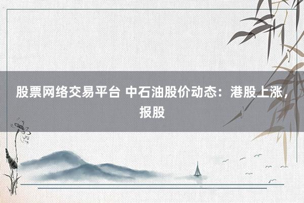 股票网络交易平台 中石油股价动态：港股上涨，报股