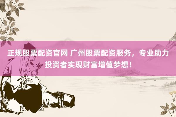 正规股票配资官网 广州股票配资服务，专业助力投资者实现财富增值梦想！