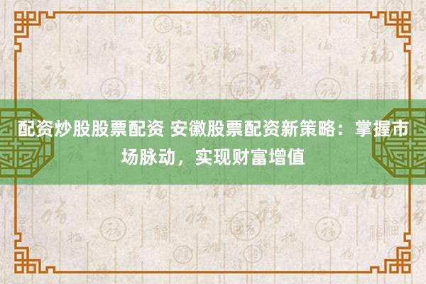 配资炒股股票配资 安徽股票配资新策略：掌握市场脉动，实现财富增值