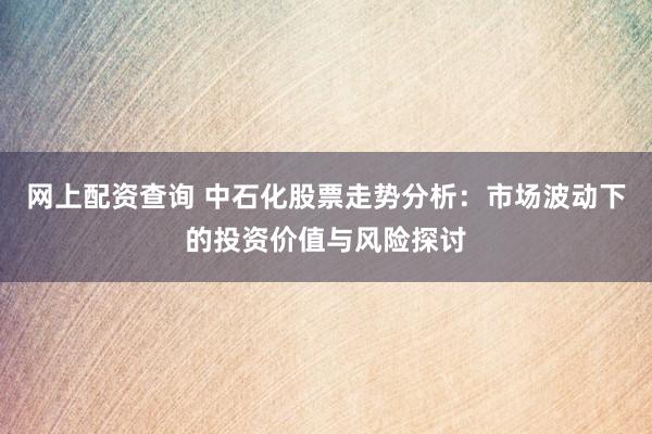 网上配资查询 中石化股票走势分析：市场波动下的投资价值与风险探讨