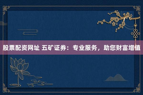 股票配资网址 五矿证券：专业服务，助您财富增值