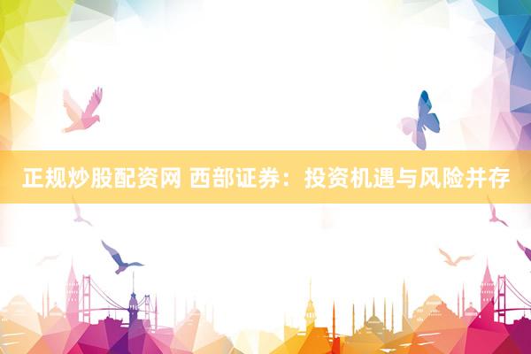 正规炒股配资网 西部证券：投资机遇与风险并存