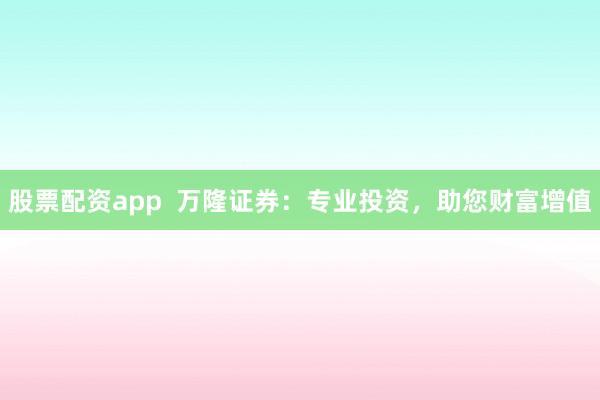 股票配资app  万隆证券：专业投资，助您财富增值