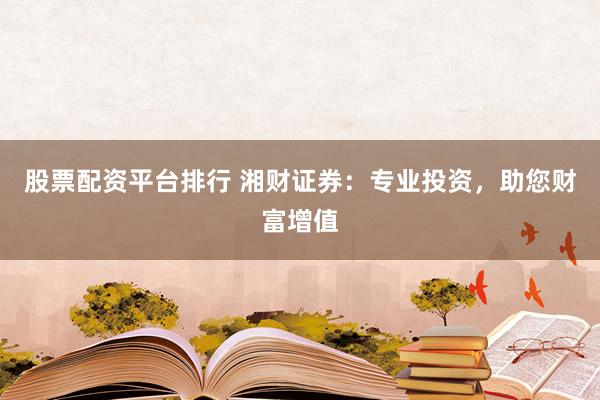 股票配资平台排行 湘财证券：专业投资，助您财富增值