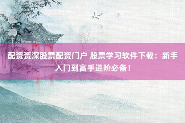 配资资深股票配资门户 股票学习软件下载：新手入门到高手进阶必备！