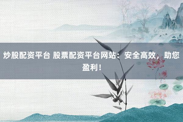 炒股配资平台 股票配资平台网站：安全高效，助您盈利！