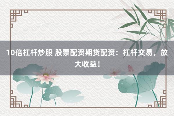 10倍杠杆炒股 股票配资期货配资：杠杆交易，放大收益！