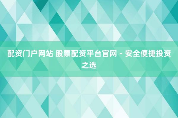 配资门户网站 股票配资平台官网 - 安全便捷投资之选