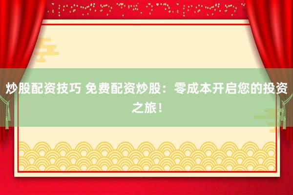 炒股配资技巧 免费配资炒股：零成本开启您的投资之旅！