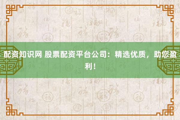 配资知识网 股票配资平台公司：精选优质，助您盈利！
