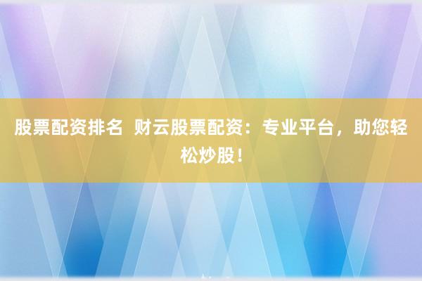 股票配资排名  财云股票配资：专业平台，助您轻松炒股！