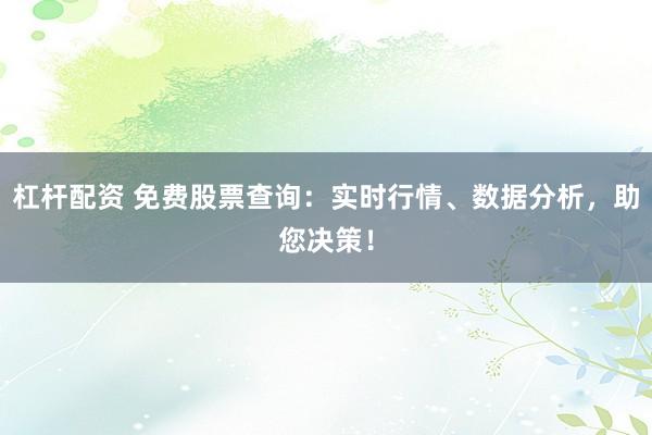 杠杆配资 免费股票查询：实时行情、数据分析，助您决策！