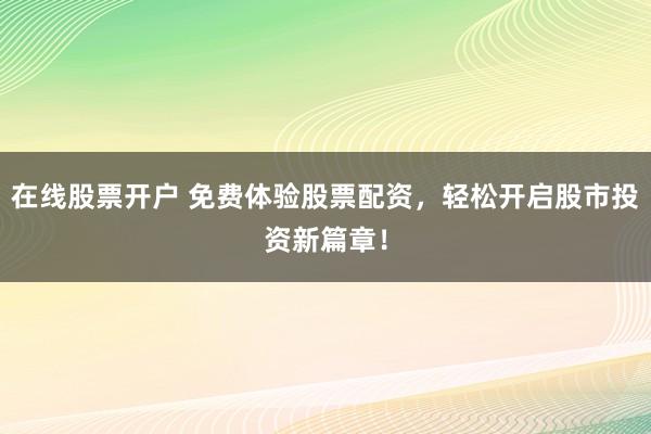 在线股票开户 免费体验股票配资，轻松开启股市投资新篇章！