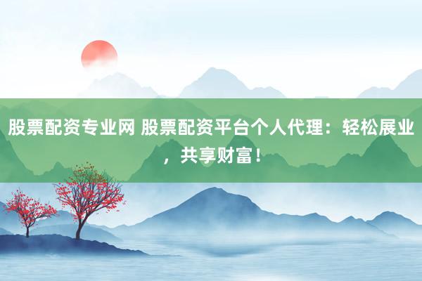 股票配资专业网 股票配资平台个人代理：轻松展业，共享财富！