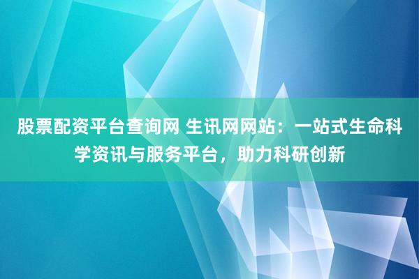 股票配资平台查询网 生讯网网站：一站式生命科学资讯与服务平台，助力科研创新