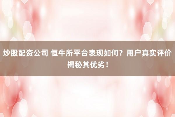 炒股配资公司 恒牛所平台表现如何？用户真实评价揭秘其优劣！