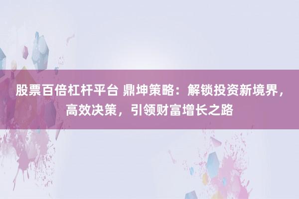 股票百倍杠杆平台 鼎坤策略：解锁投资新境界，高效决策，引领财富增长之路