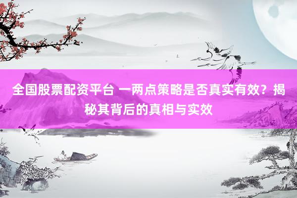 全国股票配资平台 一两点策略是否真实有效？揭秘其背后的真相与实效