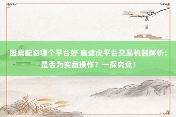 股票配资哪个平台好 赢壁虎平台交易机制解析：是否为实盘操作？一探究竟！