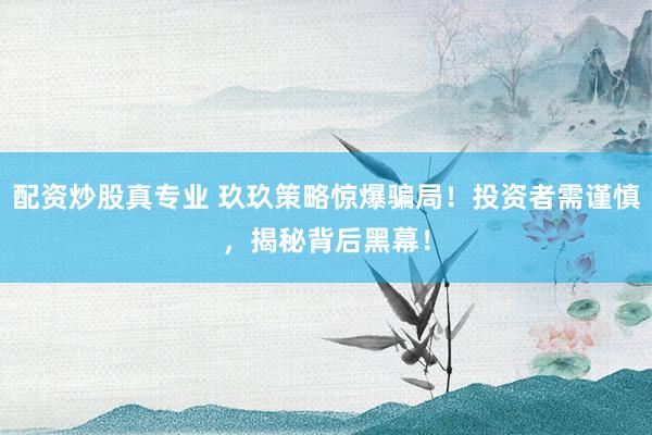 配资炒股真专业 玖玖策略惊爆骗局！投资者需谨慎，揭秘背后黑幕！