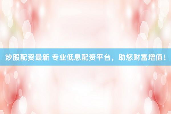 炒股配资最新 专业低息配资平台，助您财富增值！