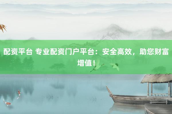 配资平台 专业配资门户平台：安全高效，助您财富增值！