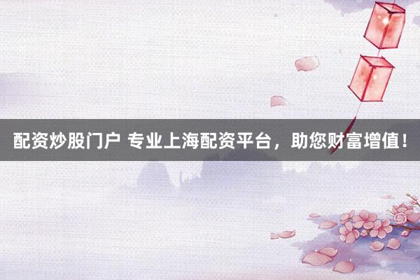 配资炒股门户 专业上海配资平台，助您财富增值！