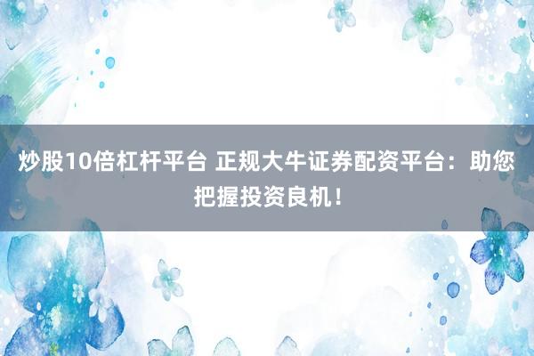 炒股10倍杠杆平台 正规大牛证券配资平台：助您把握投资良机！