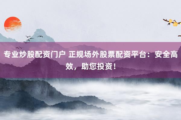 专业炒股配资门户 正规场外股票配资平台：安全高效，助您投资！