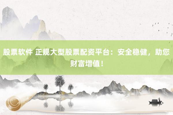 股票软件 正规大型股票配资平台：安全稳健，助您财富增值！