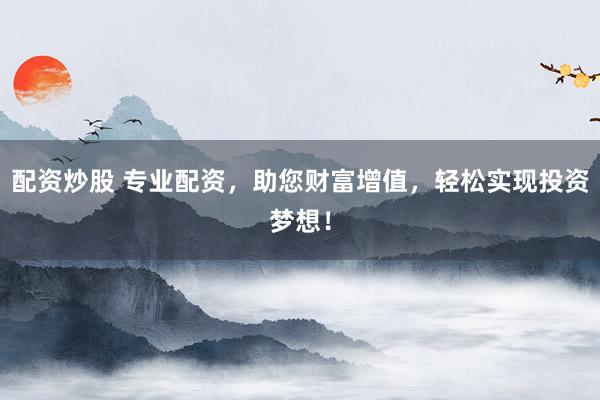 配资炒股 专业配资，助您财富增值，轻松实现投资梦想！