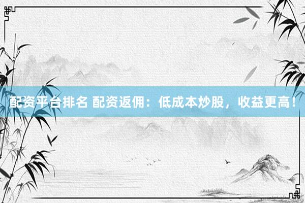 配资平台排名 配资返佣：低成本炒股，收益更高！