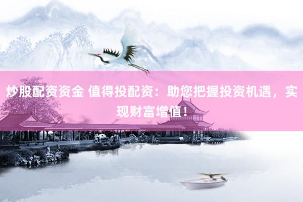 炒股配资资金 值得投配资：助您把握投资机遇，实现财富增值！