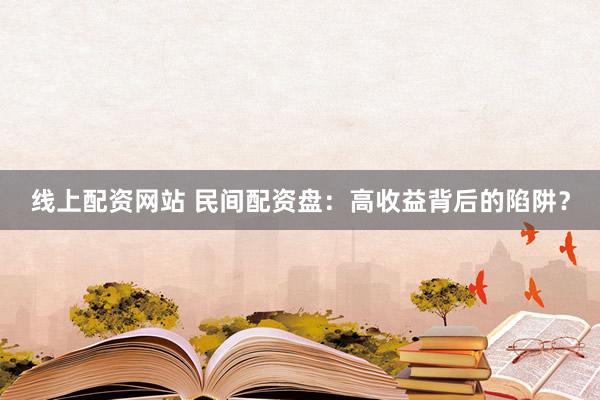 线上配资网站 民间配资盘：高收益背后的陷阱？