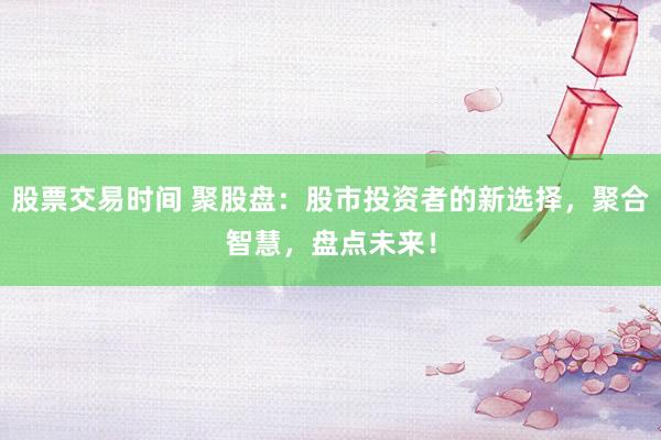 股票交易时间 聚股盘：股市投资者的新选择，聚合智慧，盘点未来！