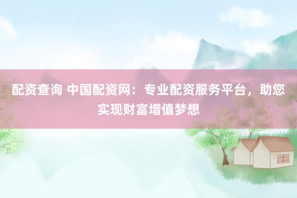 配资查询 中国配资网：专业配资服务平台，助您实现财富增值梦想