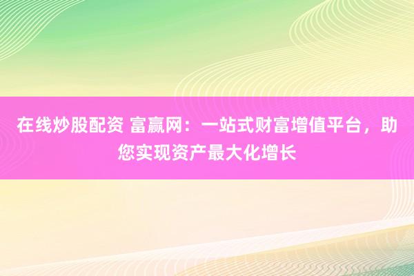 在线炒股配资 富赢网：一站式财富增值平台，助您实现资产最大化增长