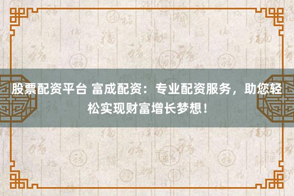 股票配资平台 富成配资：专业配资服务，助您轻松实现财富增长梦想！