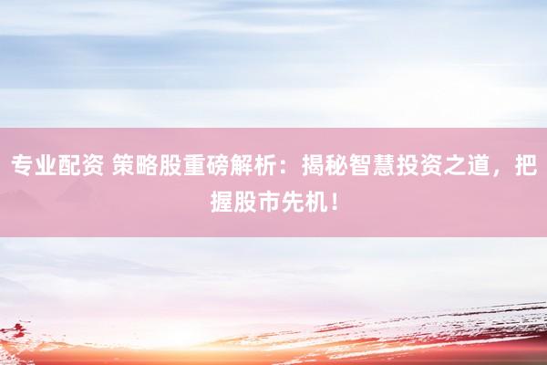 专业配资 策略股重磅解析：揭秘智慧投资之道，把握股市先机！