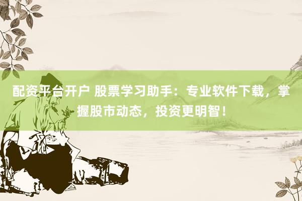 配资平台开户 股票学习助手：专业软件下载，掌握股市动态，投资更明智！